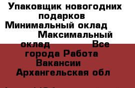 Упаковщик новогодних подарков › Минимальный оклад ­ 38 000 › Максимальный оклад ­ 50 000 - Все города Работа » Вакансии   . Архангельская обл.